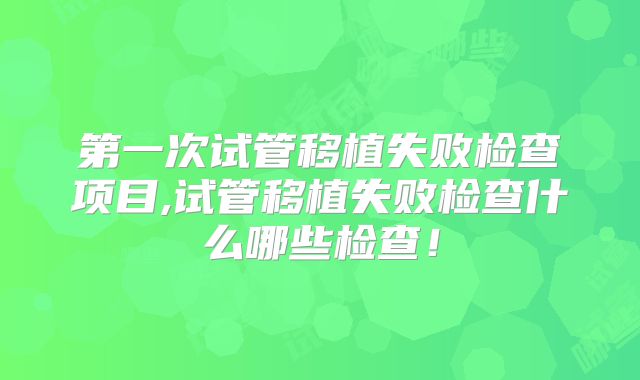 第一次试管移植失败检查项目,试管移植失败检查什么哪些检查！