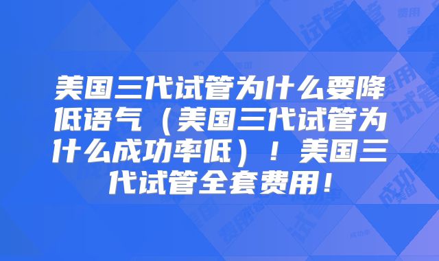 美国三代试管为什么要降低语气（美国三代试管为什么成功率低）！美国三代试管全套费用！