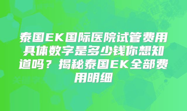 泰国EK国际医院试管费用具体数字是多少钱你想知道吗？揭秘泰国EK全部费用明细