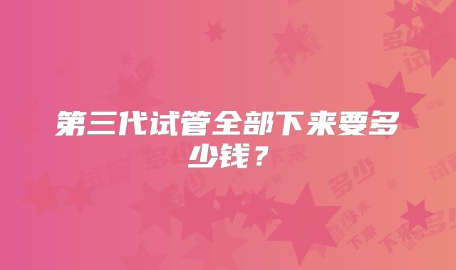 第三代试管全部下来要多少钱？