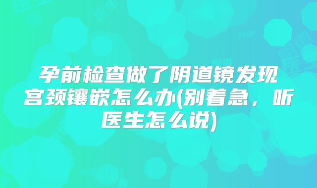 孕前检查做了阴道镜发现宫颈镶嵌怎么办(别着急，听医生怎么说)