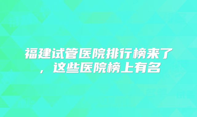 福建试管医院排行榜来了，这些医院榜上有名