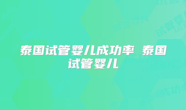 泰国试管婴儿成功率簤泰国试管婴儿