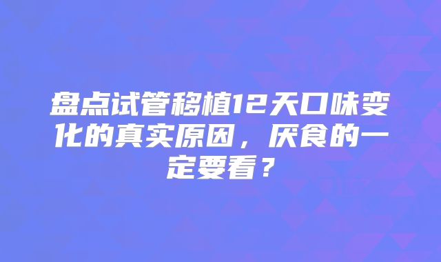 盘点试管移植12天口味变化的真实原因，厌食的一定要看？