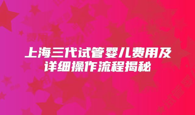 上海三代试管婴儿费用及详细操作流程揭秘