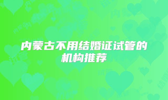 内蒙古不用结婚证试管的机构推荐