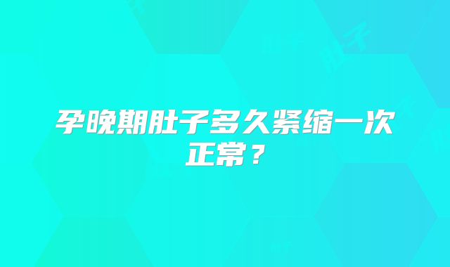 孕晚期肚子多久紧缩一次正常？