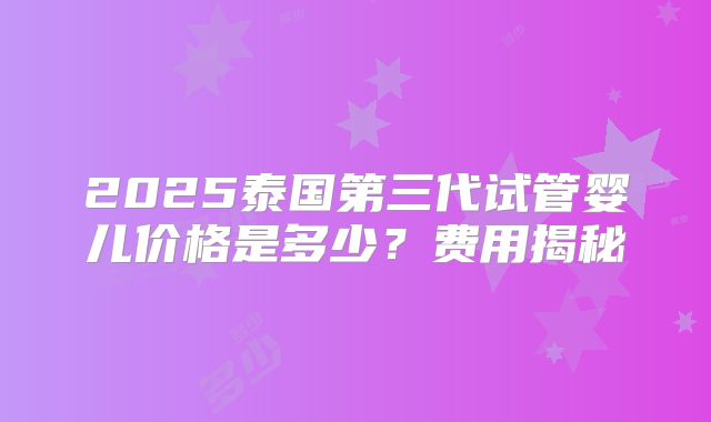 2025泰国第三代试管婴儿价格是多少？费用揭秘