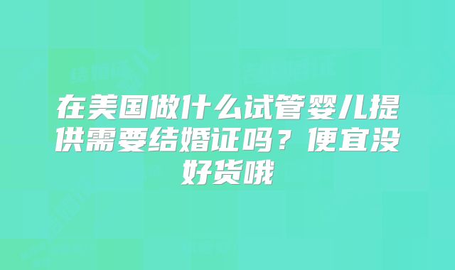 在美国做什么试管婴儿提供需要结婚证吗？便宜没好货哦