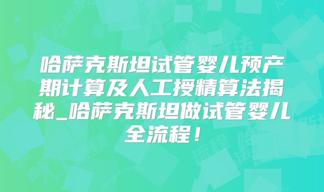 哈萨克斯坦试管婴儿预产期计算及人工授精算法揭秘_哈萨克斯坦做试管婴儿全流程！