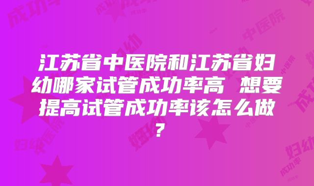 江苏省中医院和江苏省妇幼哪家试管成功率高 想要提高试管成功率该怎么做？