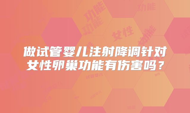 做试管婴儿注射降调针对女性卵巢功能有伤害吗？