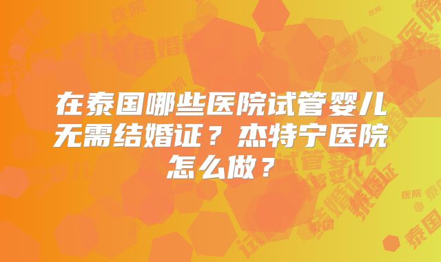 在泰国哪些医院试管婴儿无需结婚证？杰特宁医院怎么做？