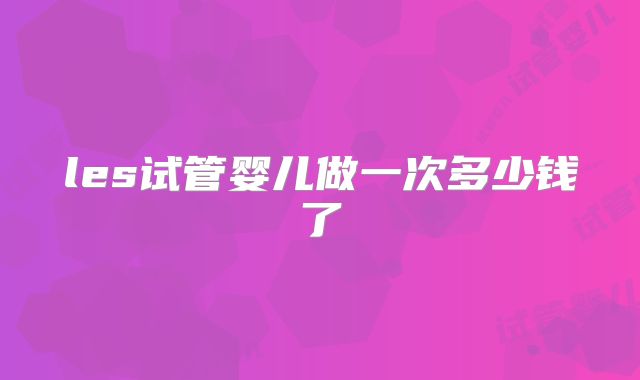 les试管婴儿做一次多少钱了