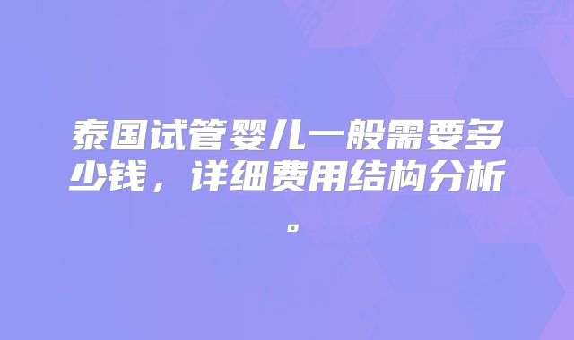 泰国试管婴儿一般需要多少钱，详细费用结构分析。