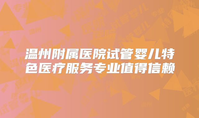 温州附属医院试管婴儿特色医疗服务专业值得信赖