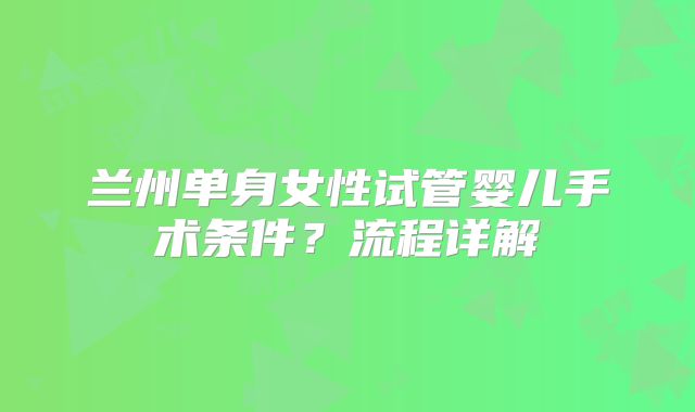 兰州单身女性试管婴儿手术条件？流程详解