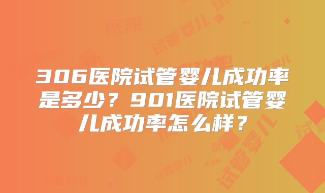 306医院试管婴儿成功率是多少?901医院试管婴儿成功率怎么样?