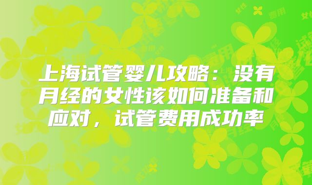 上海试管婴儿攻略：没有月经的女性该如何准备和应对，试管费用成功率