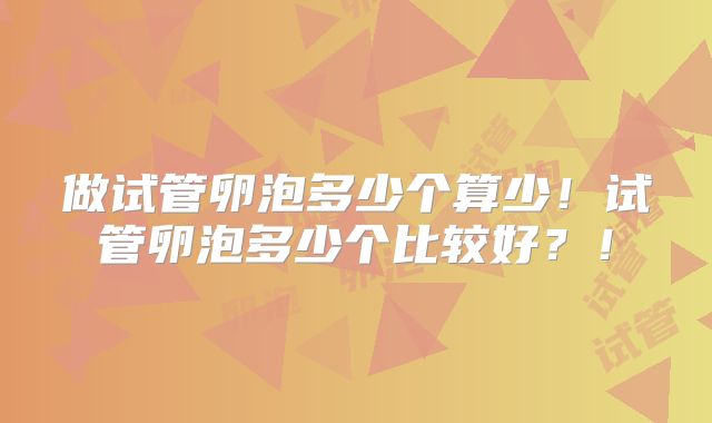 做试管卵泡多少个算少！试管卵泡多少个比较好？！