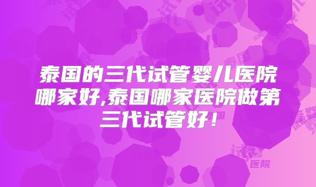 泰国的三代试管婴儿医院哪家好,泰国哪家医院做第三代试管好!