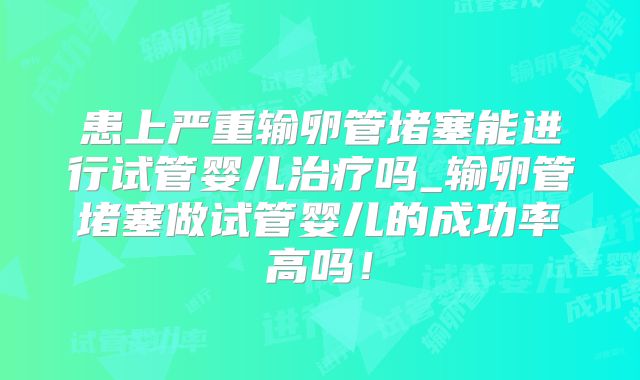 患上严重输卵管堵塞能进行试管婴儿治疗吗_输卵管堵塞做试管婴儿的成功率高吗!