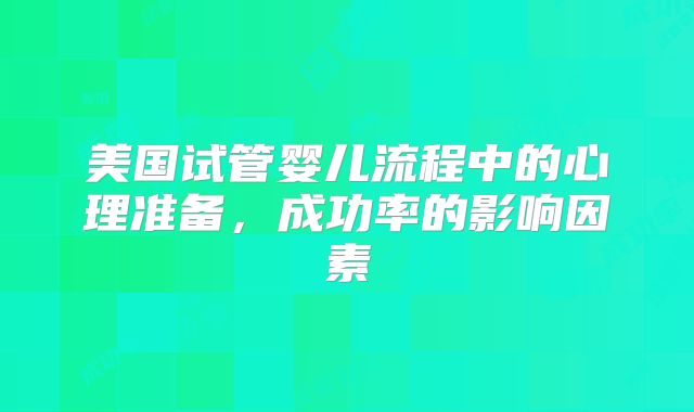 美国试管婴儿流程中的心理准备，成功率的影响因素