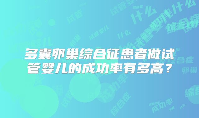 多囊卵巢综合征患者做试管婴儿的成功率有多高？