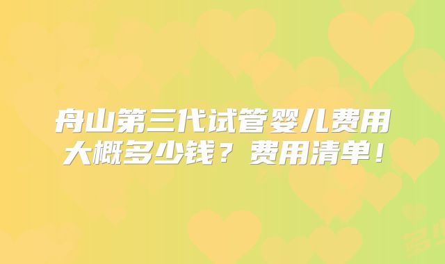 舟山第三代试管婴儿费用大概多少钱?费用清单!