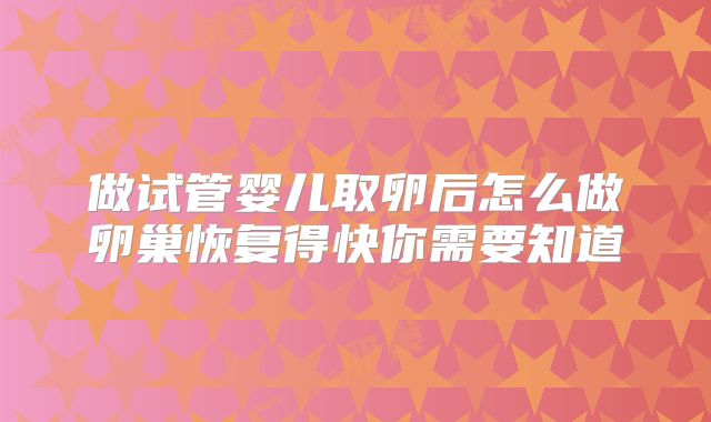 做试管婴儿取卵后怎么做卵巢恢复得快你需要知道