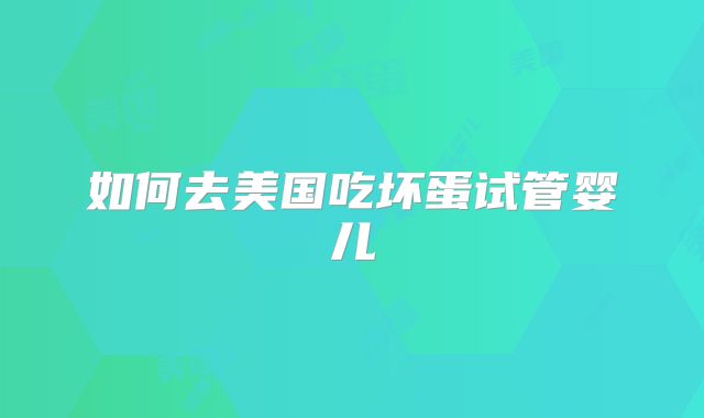 如何去美国吃坏蛋试管婴儿