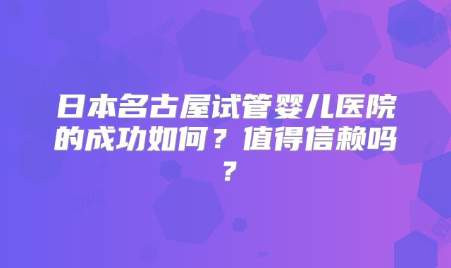 日本名古屋试管婴儿医院的成功如何？值得信赖吗？