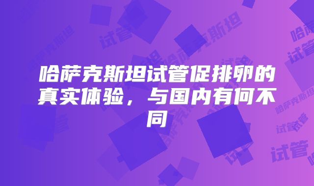 哈萨克斯坦试管促排卵的真实体验，与国内有何不同