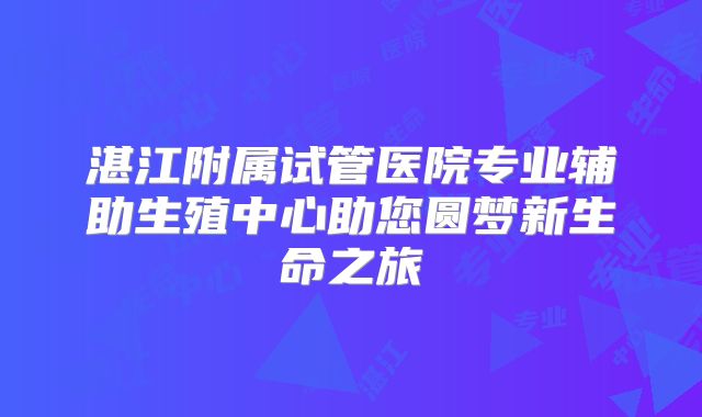 湛江附属试管医院专业辅助生殖中心助您圆梦新生命之旅