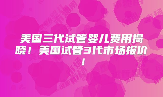美国三代试管婴儿费用揭晓！美国试管3代市场报价！