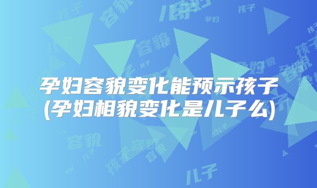 孕妇容貌变化能预示孩子(孕妇相貌变化是儿子么)