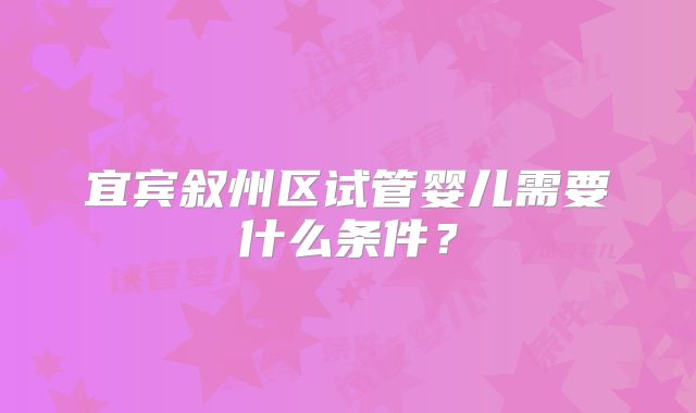 宜宾叙州区试管婴儿需要什么条件？