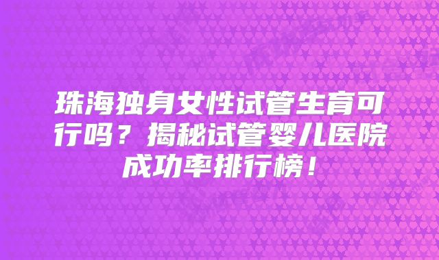 珠海独身女性试管生育可行吗？揭秘试管婴儿医院成功率排行榜！