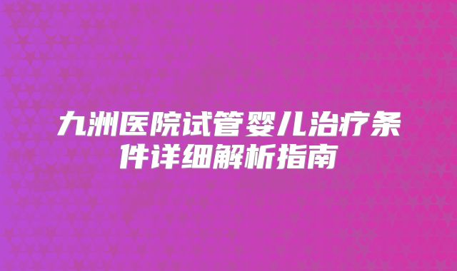 九洲医院试管婴儿治疗条件详细解析指南