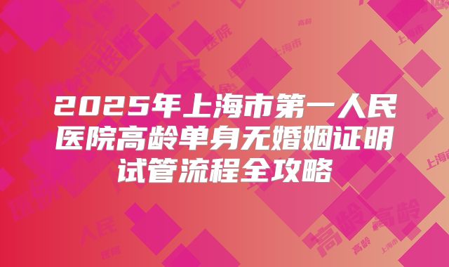 2025年上海市第一人民医院高龄单身无婚姻证明试管流程全攻略