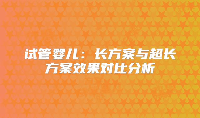 试管婴儿：长方案与超长方案效果对比分析