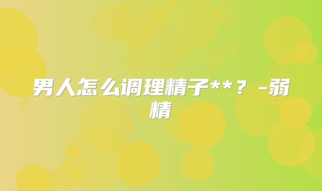 男人怎么调理精子**？-弱精