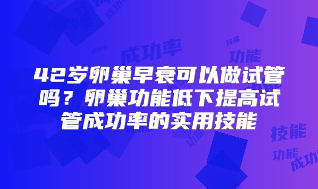42岁卵巢早衰可以做试管吗？卵巢功能低下提高试管成功率的实用技能