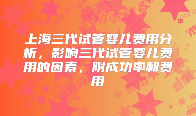 上海三代试管婴儿费用分析，影响三代试管婴儿费用的因素，附成功率和费用