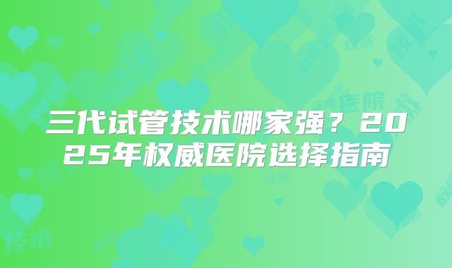 三代试管技术哪家强？2025年权威医院选择指南