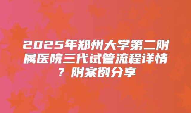 2025年郑州大学第二附属医院三代试管流程详情？附案例分享