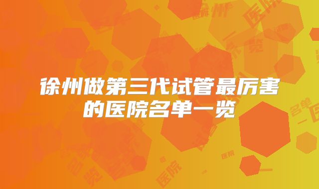 徐州做第三代试管最厉害的医院名单一览