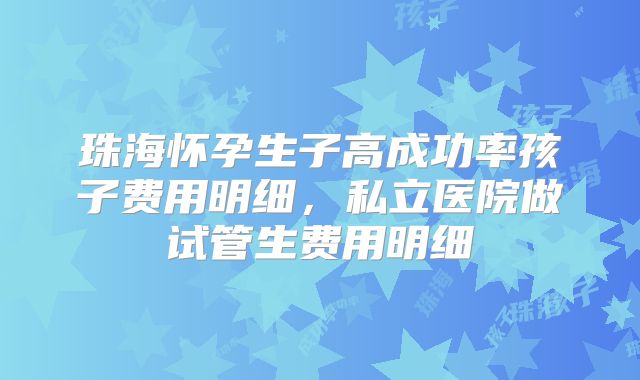 珠海怀孕生子高成功率孩子费用明细，私立医院做试管生费用明细