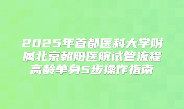 2025年首都医科大学附属北京朝阳医院试管流程高龄单身5步操作指南