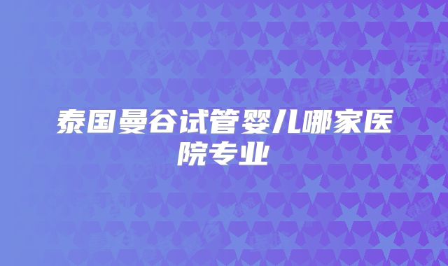泰国曼谷试管婴儿哪家医院专业
